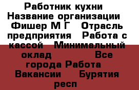 Работник кухни › Название организации ­ Фишер М.Г › Отрасль предприятия ­ Работа с кассой › Минимальный оклад ­ 19 000 - Все города Работа » Вакансии   . Бурятия респ.